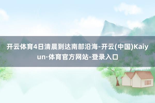 开云体育4日清晨到达南部沿海-开云(中国)Kaiyun·体育官方网站-登录入口