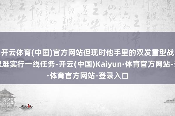 开云体育(中国)官方网站但现时他手里的双发重型战斗机齐很难实行一线任务-开云(中国)Kaiyun·体育官方网站-登录入口