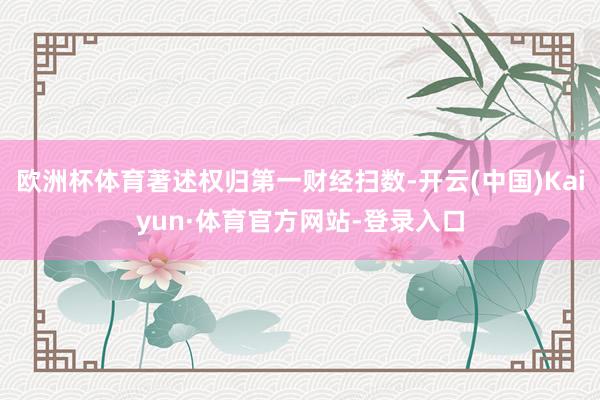 欧洲杯体育著述权归第一财经扫数-开云(中国)Kaiyun·体育官方网站-登录入口