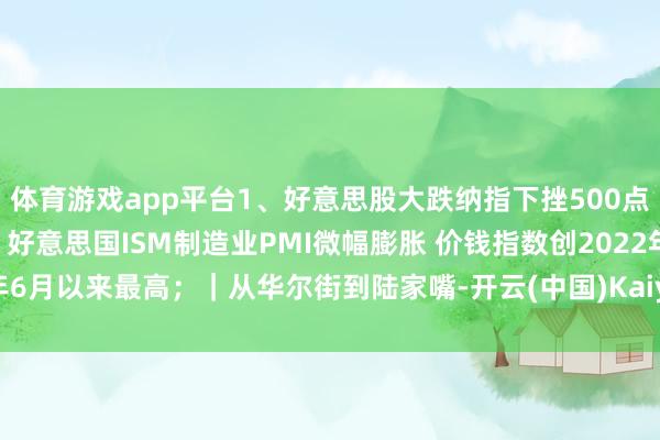 体育游戏app平台1、好意思股大跌纳指下挫500点 英伟达重挫近9%；2、好意思国ISM制造业PMI微幅膨胀 价钱指数创2022年6月以来最高；｜从华尔街到陆家嘴-开云(中国)Kaiyun·体育官方网站-登录入口