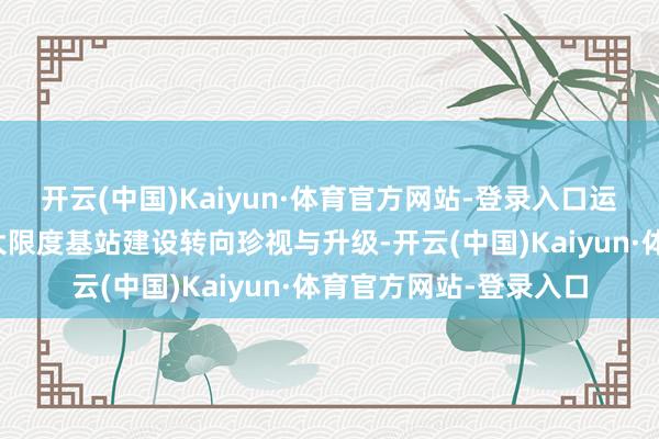 开云(中国)Kaiyun·体育官方网站-登录入口运营商老本开支要点从大限度基站建设转向珍视与升级-开云(中国)Kaiyun·体育官方网站-登录入口