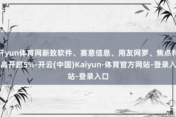 开yun体育网新致软件、赛意信息、用友网罗、焦点科技高开超5%-开云(中国)Kaiyun·体育官方网站-登录入口