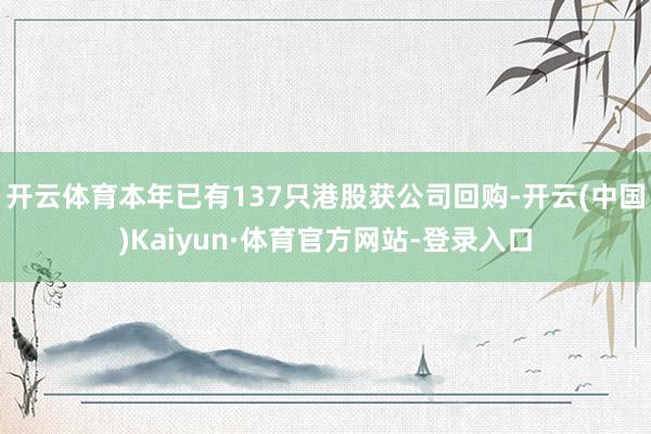 开云体育本年已有137只港股获公司回购-开云(中国)Kaiyun·体育官方网站-登录入口