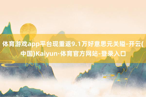 体育游戏app平台现重返9.1万好意思元关隘-开云(中国)Kaiyun·体育官方网站-登录入口