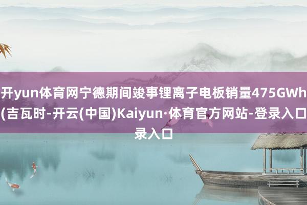 开yun体育网宁德期间竣事锂离子电板销量475GWh(吉瓦时-开云(中国)Kaiyun·体育官方网站-登录入口