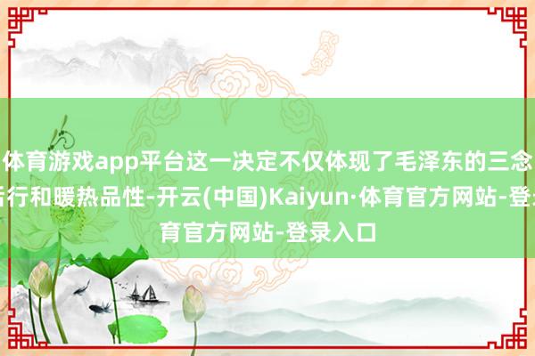 体育游戏app平台这一决定不仅体现了毛泽东的三念念此后行和暖热品性-开云(中国)Kaiyun·体育官方网站-登录入口