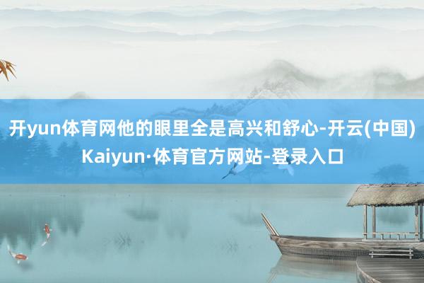 开yun体育网他的眼里全是高兴和舒心-开云(中国)Kaiyun·体育官方网站-登录入口