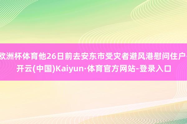 欧洲杯体育他26日前去安东市受灾者避风港慰问住户-开云(中国)Kaiyun·体育官方网站-登录入口