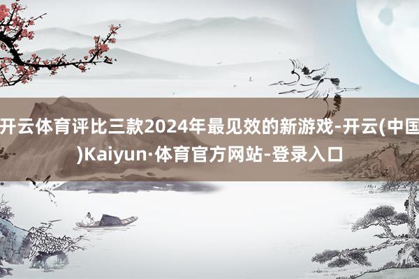 开云体育评比三款2024年最见效的新游戏-开云(中国)Kaiyun·体育官方网站-登录入口