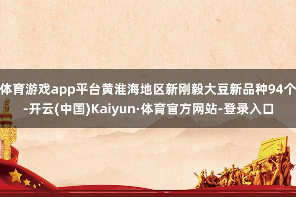 体育游戏app平台黄淮海地区新刚毅大豆新品种94个-开云(中国)Kaiyun·体育官方网站-登录入口