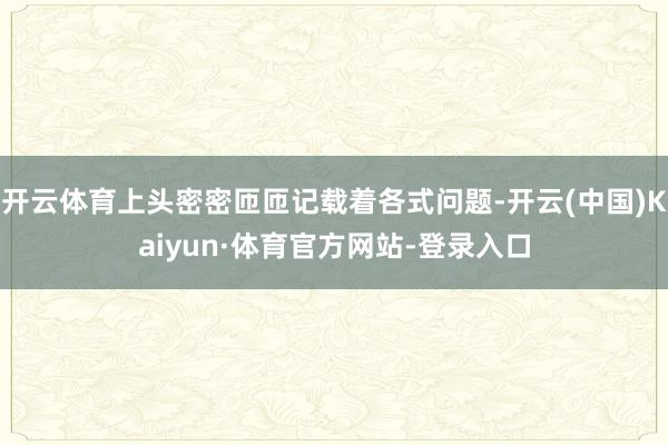 开云体育上头密密匝匝记载着各式问题-开云(中国)Kaiyun·体育官方网站-登录入口