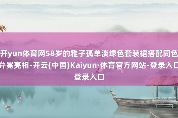 开yun体育网58岁的雅子孤单淡绿色套装裙搭配同色弁冕亮相-开云(中国)Kaiyun·体育官方网站-登录入口