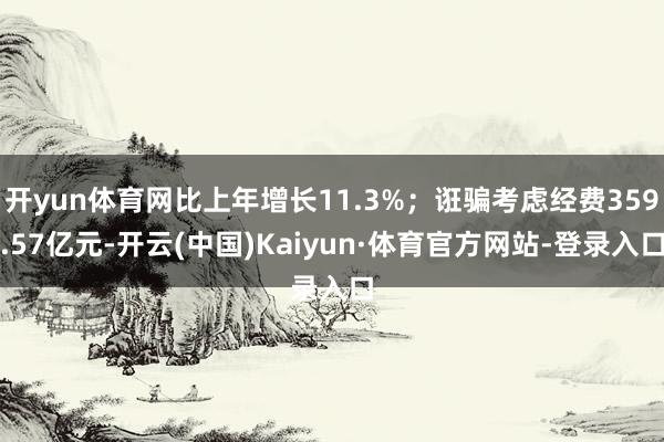 开yun体育网比上年增长11.3%；诳骗考虑经费359.57亿元-开云(中国)Kaiyun·体育官方网站-登录入口