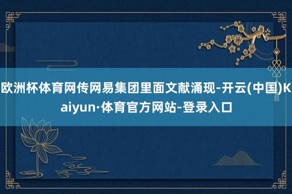 欧洲杯体育网传网易集团里面文献涌现-开云(中国)Kaiyun·体育官方网站-登录入口