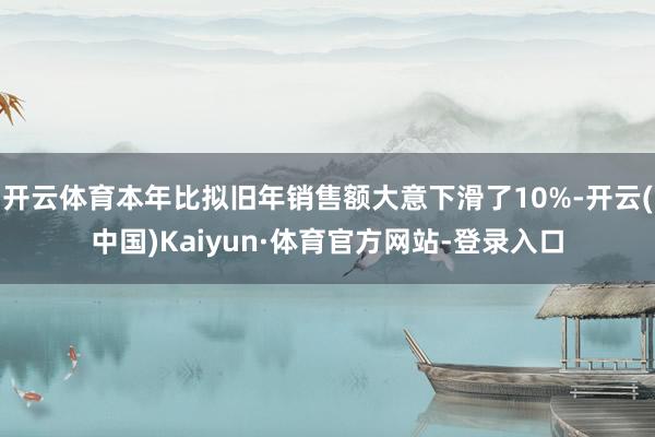 开云体育本年比拟旧年销售额大意下滑了10%-开云(中国)Kaiyun·体育官方网站-登录入口