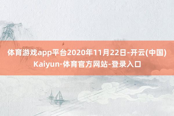 体育游戏app平台　　2020年11月22日-开云(中国)Kaiyun·体育官方网站-登录入口