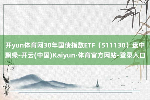 开yun体育网30年国债指数ETF（511130）盘中飘绿-开云(中国)Kaiyun·体育官方网站-登录入口