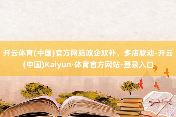 开云体育(中国)官方网站　　政企双补、多店联动-开云(中国)Kaiyun·体育官方网站-登录入口
