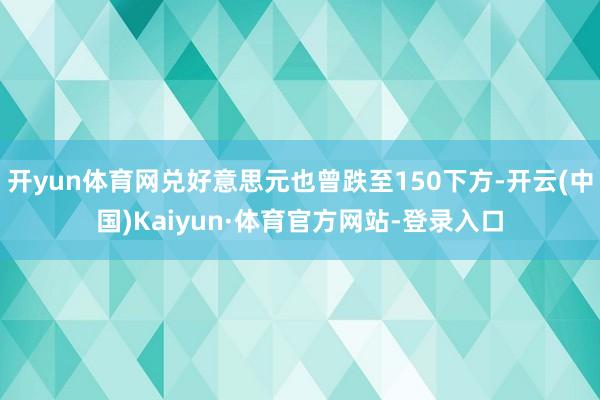 开yun体育网兑好意思元也曾跌至150下方-开云(中国)Kaiyun·体育官方网站-登录入口