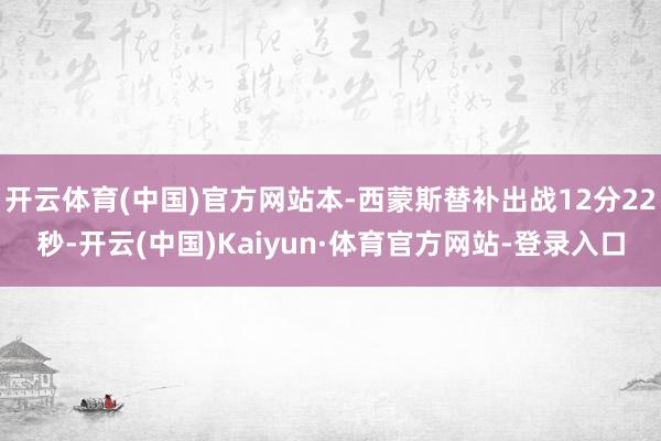 开云体育(中国)官方网站本-西蒙斯替补出战12分22秒-开云(中国)Kaiyun·体育官方网站-登录入口