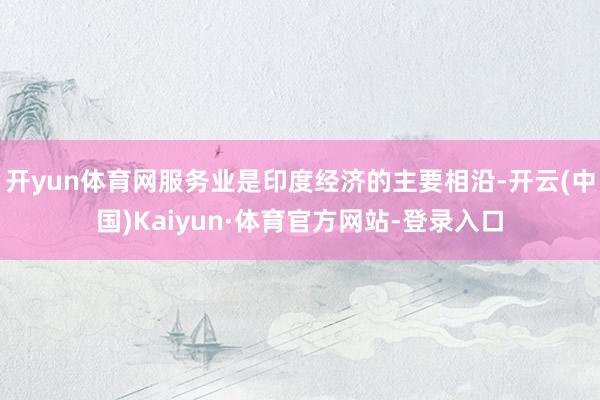 开yun体育网服务业是印度经济的主要相沿-开云(中国)Kaiyun·体育官方网站-登录入口