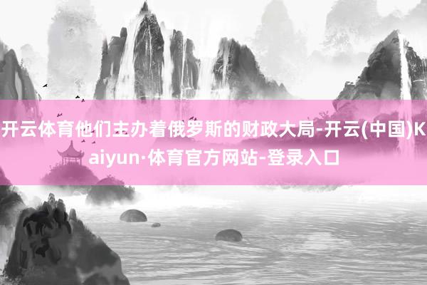开云体育他们主办着俄罗斯的财政大局-开云(中国)Kaiyun·体育官方网站-登录入口
