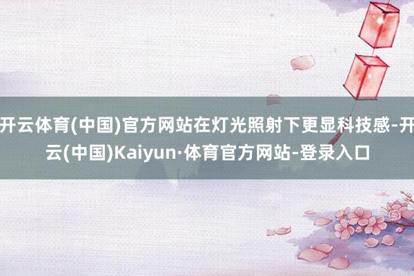 开云体育(中国)官方网站在灯光照射下更显科技感-开云(中国)Kaiyun·体育官方网站-登录入口