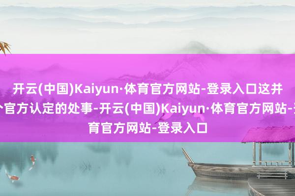 开云(中国)Kaiyun·体育官方网站-登录入口这并不是一个官方认定的处事-开云(中国)Kaiyun·体育官方网站-登录入口