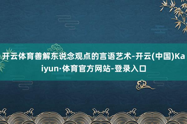 开云体育善解东说念观点的言语艺术-开云(中国)Kaiyun·体育官方网站-登录入口