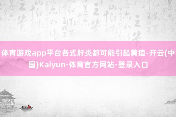 体育游戏app平台各式肝炎都可能引起黄疸-开云(中国)Kaiyun·体育官方网站-登录入口