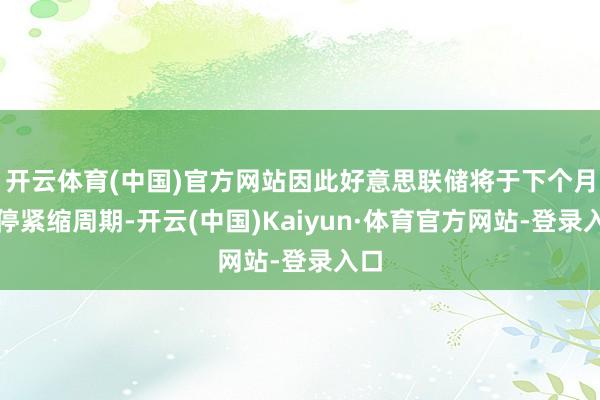 开云体育(中国)官方网站因此好意思联储将于下个月暂停紧缩周期-开云(中国)Kaiyun·体育官方网站-登录入口