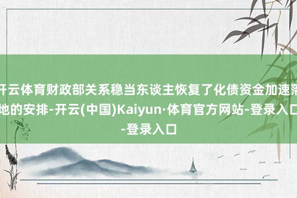 开云体育财政部关系稳当东谈主恢复了化债资金加速落地的安排-开云(中国)Kaiyun·体育官方网站-登录入口