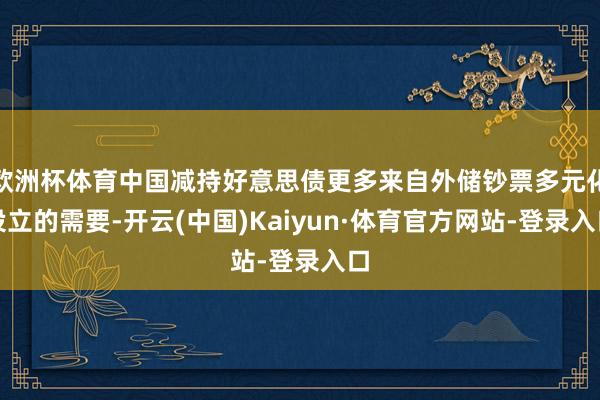 欧洲杯体育中国减持好意思债更多来自外储钞票多元化设立的需要-开云(中国)Kaiyun·体育官方网站-登录入口