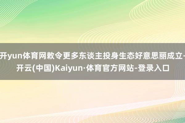 开yun体育网敕令更多东谈主投身生态好意思丽成立-开云(中国)Kaiyun·体育官方网站-登录入口
