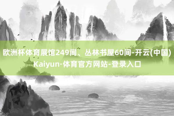 欧洲杯体育展馆249间、丛林书屋60间-开云(中国)Kaiyun·体育官方网站-登录入口