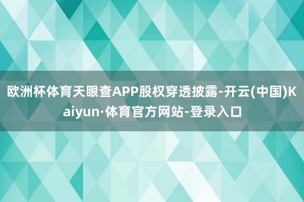 欧洲杯体育天眼查APP股权穿透披露-开云(中国)Kaiyun·体育官方网站-登录入口