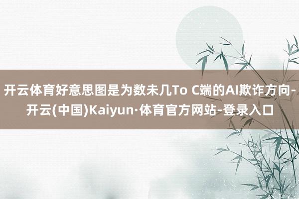 开云体育好意思图是为数未几To C端的AI欺诈方向-开云(中国)Kaiyun·体育官方网站-登录入口