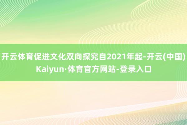开云体育促进文化双向探究自2021年起-开云(中国)Kaiyun·体育官方网站-登录入口