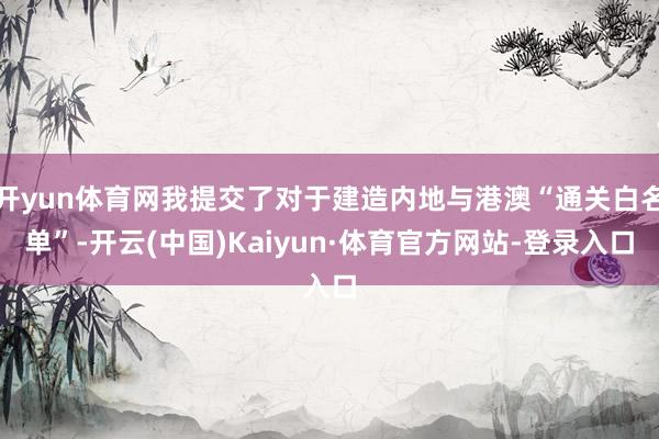 开yun体育网我提交了对于建造内地与港澳“通关白名单”-开云(中国)Kaiyun·体育官方网站-登录入口