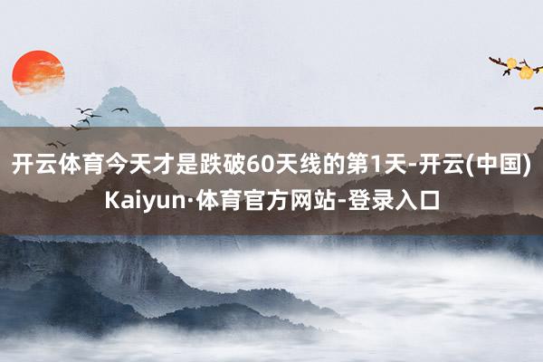 开云体育今天才是跌破60天线的第1天-开云(中国)Kaiyun·体育官方网站-登录入口