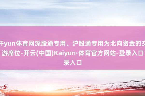 开yun体育网深股通专用、沪股通专用为北向资金的交游席位-开云(中国)Kaiyun·体育官方网站-登录入口