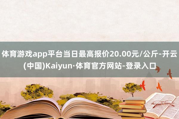 体育游戏app平台当日最高报价20.00元/公斤-开云(中国)Kaiyun·体育官方网站-登录入口