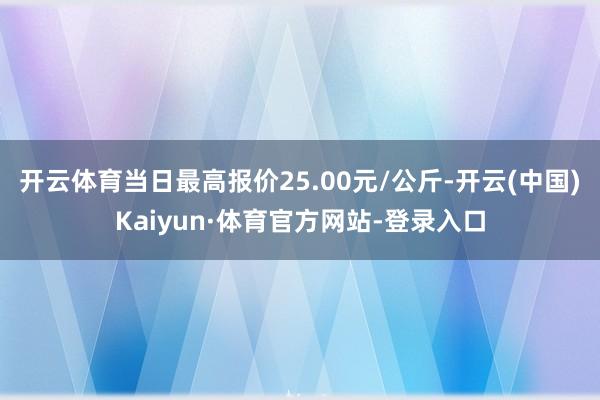 开云体育当日最高报价25.00元/公斤-开云(中国)Kaiyun·体育官方网站-登录入口
