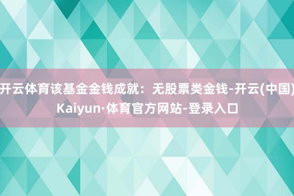 开云体育该基金金钱成就：无股票类金钱-开云(中国)Kaiyun·体育官方网站-登录入口