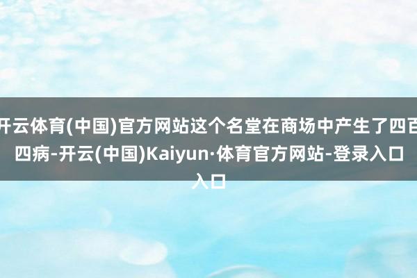 开云体育(中国)官方网站这个名堂在商场中产生了四百四病-开云(中国)Kaiyun·体育官方网站-登录入口