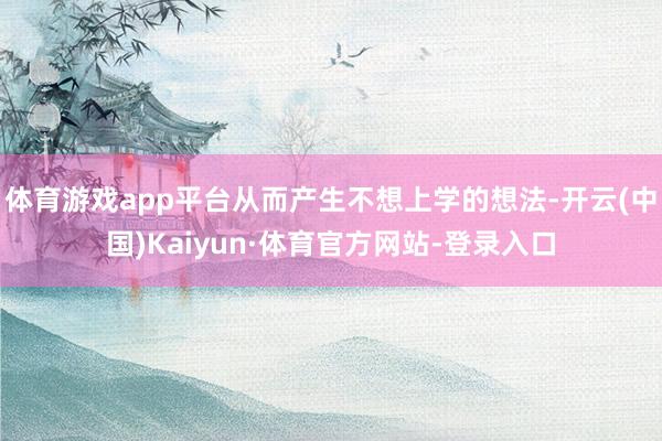 体育游戏app平台从而产生不想上学的想法-开云(中国)Kaiyun·体育官方网站-登录入口