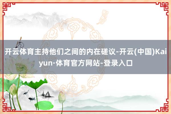 开云体育主持他们之间的内在磋议-开云(中国)Kaiyun·体育官方网站-登录入口