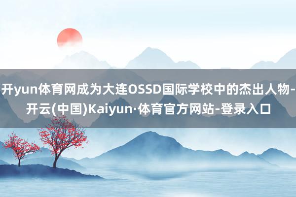 开yun体育网成为大连OSSD国际学校中的杰出人物-开云(中国)Kaiyun·体育官方网站-登录入口