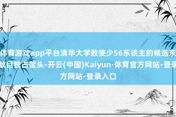 体育游戏app平台清华大学致使少56东谈主的候选东谈主数目独占鳌头-开云(中国)Kaiyun·体育官方网站-登录入口