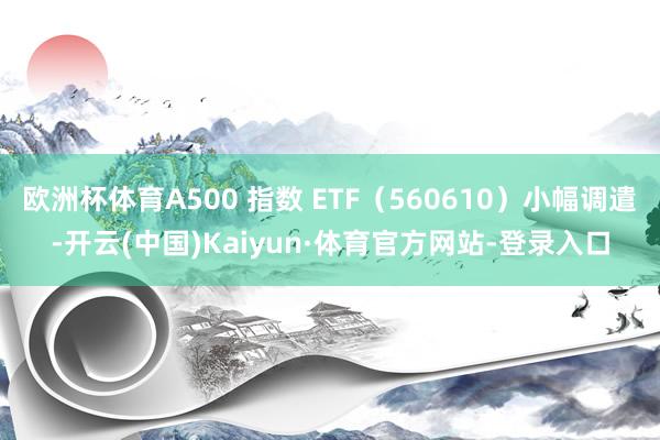 欧洲杯体育A500 指数 ETF（560610）小幅调遣-开云(中国)Kaiyun·体育官方网站-登录入口